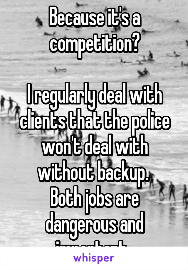 Because it's a competition?

I regularly deal with clients that the police won't deal with without backup. 
Both jobs are dangerous and important. 