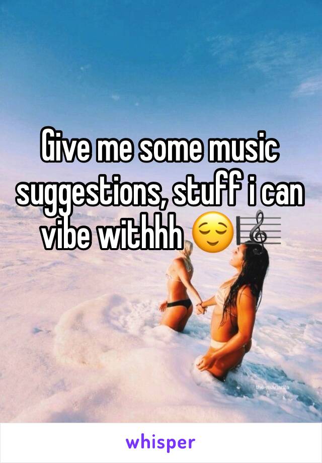 Give me some music suggestions, stuff i can vibe withhh 😌🎼