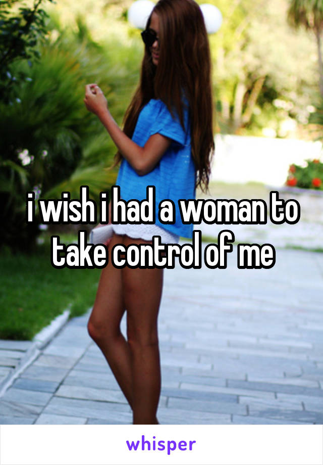 i wish i had a woman to take control of me