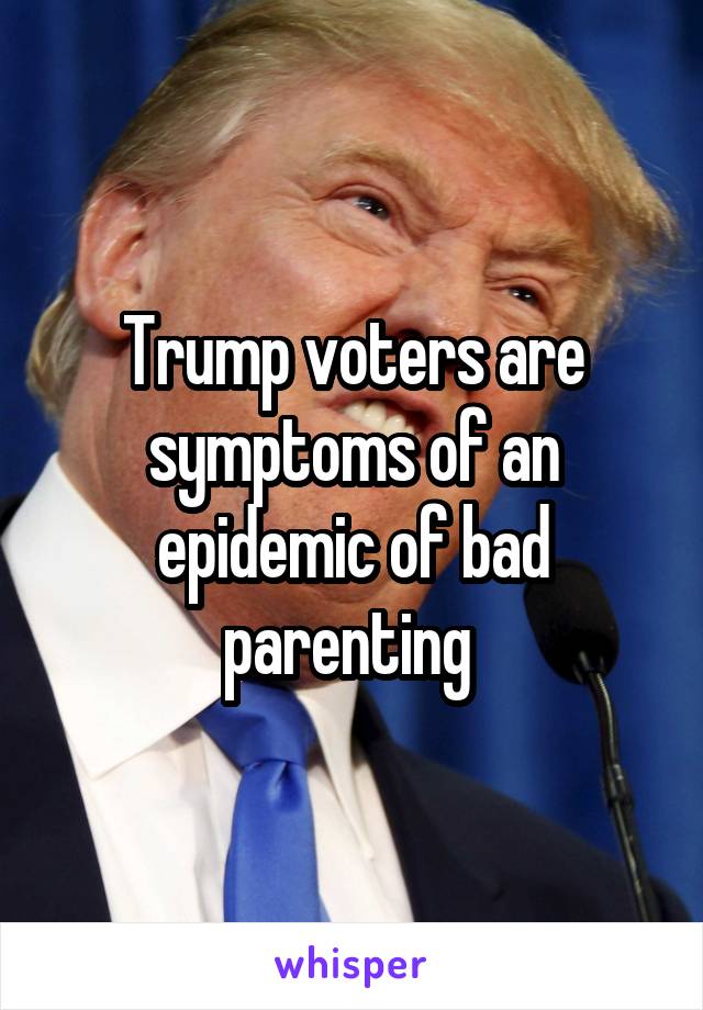 Trump voters are symptoms of an epidemic of bad parenting 