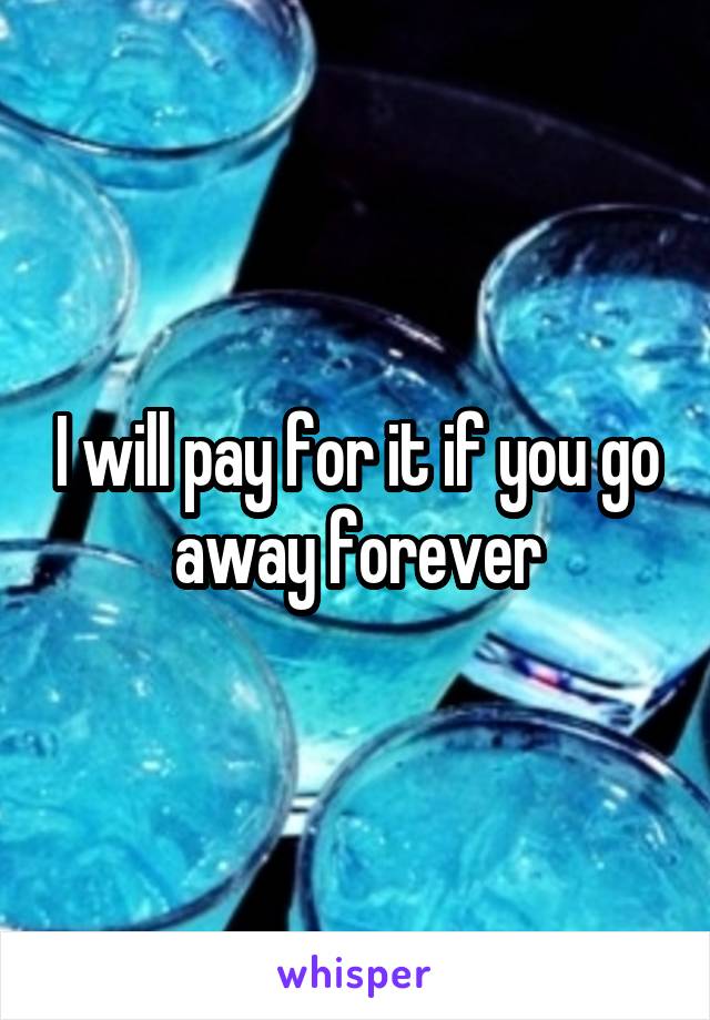 I will pay for it if you go away forever