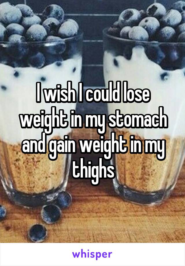 I wish I could lose weight in my stomach and gain weight in my thighs