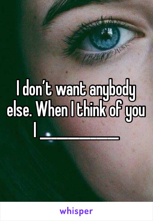 I don’t want anybody else. When I think of you I ______________