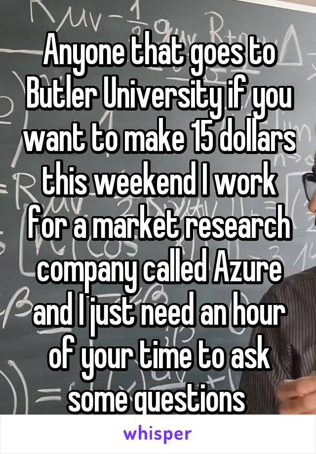 Anyone that goes to Butler University if you want to make 15 dollars this weekend I work for a market research company called Azure and I just need an hour of your time to ask some questions 