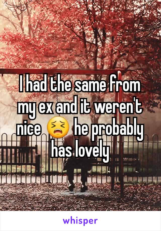 I had the same from my ex and it weren't nice 😣 he probably has lovely
