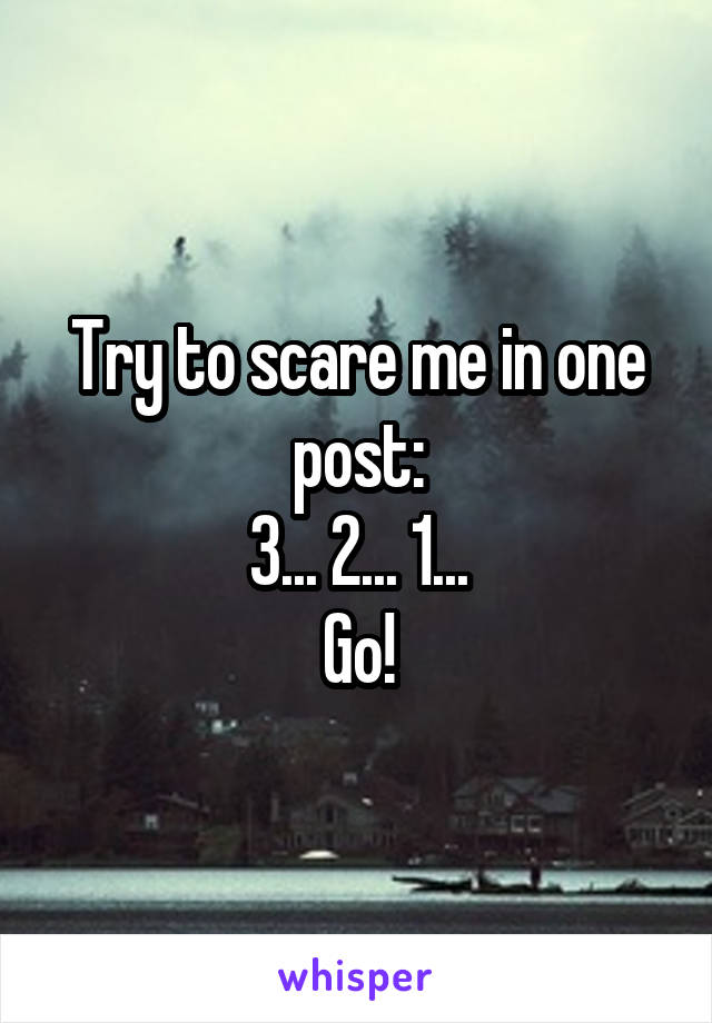 Try to scare me in one post:
3... 2... 1...
Go!