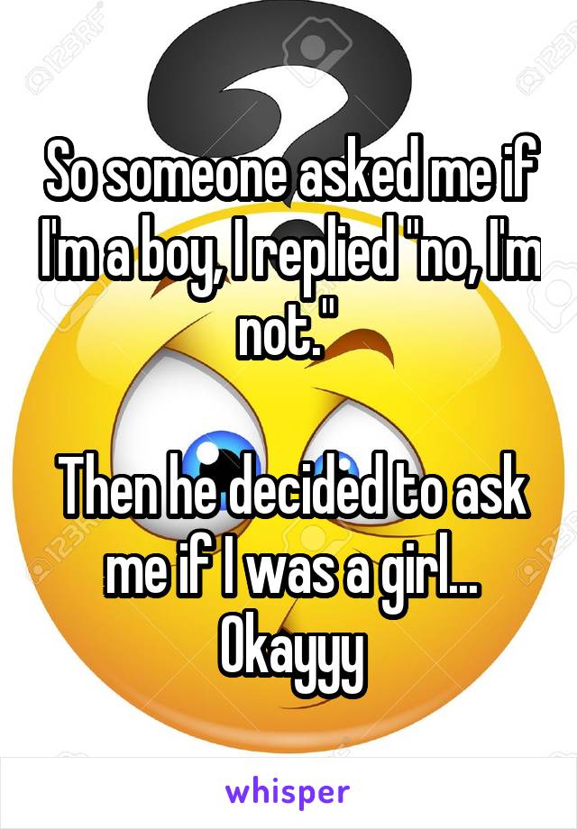 So someone asked me if I'm a boy, I replied "no, I'm not." 

Then he decided to ask me if I was a girl... Okayyy