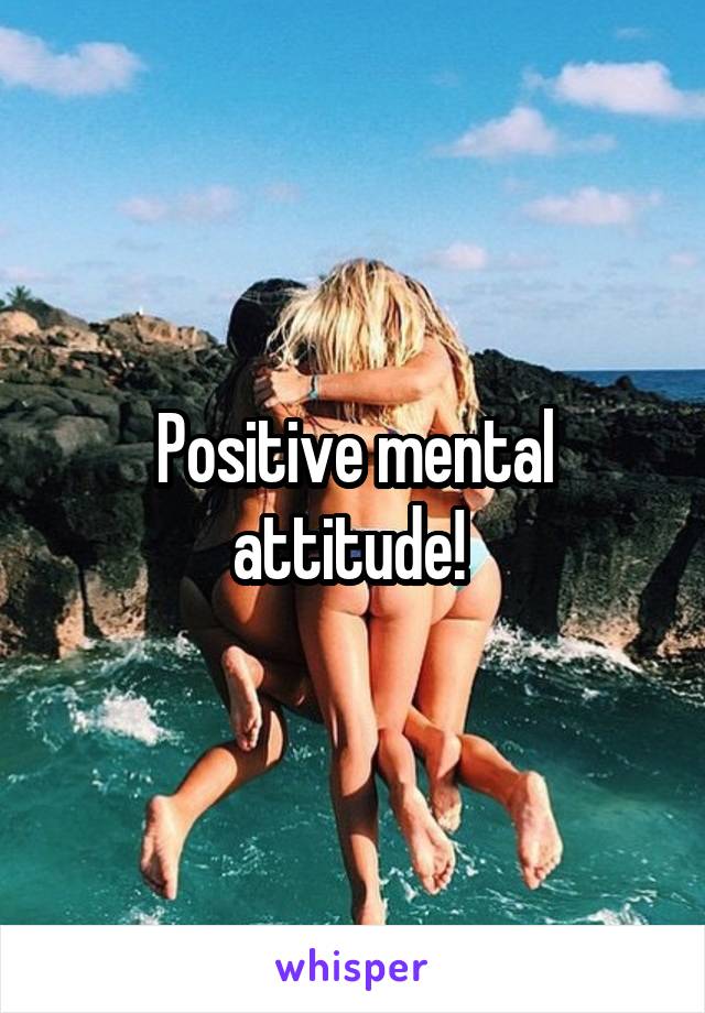 Positive mental attitude! 