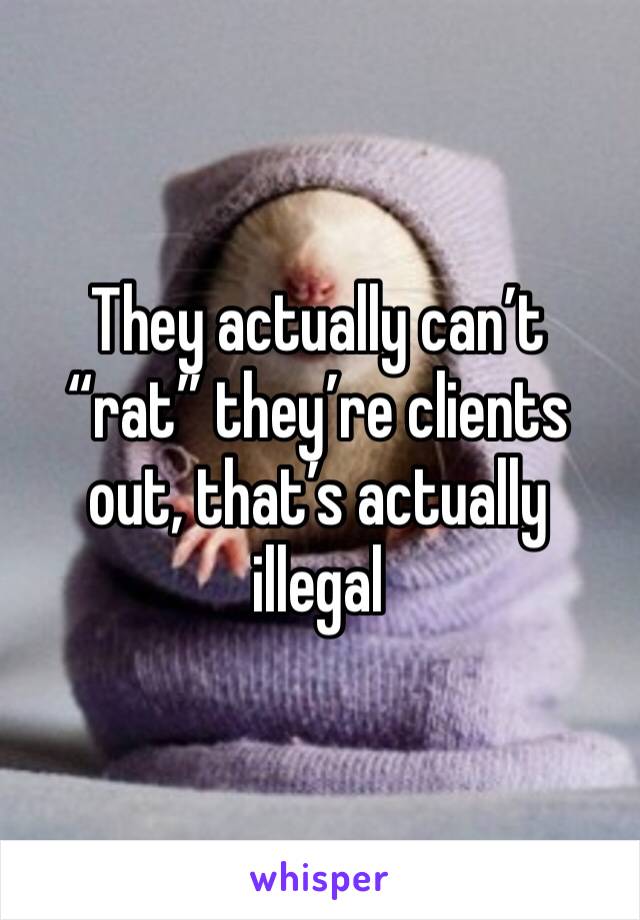 They actually can’t “rat” they’re clients out, that’s actually illegal 