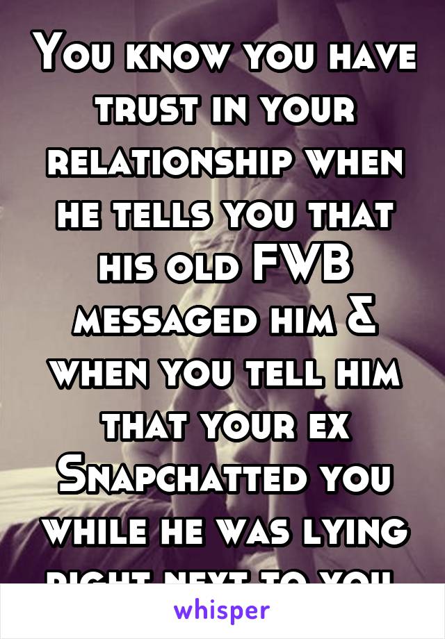 You know you have trust in your relationship when he tells you that his old FWB messaged him & when you tell him that your ex Snapchatted you while he was lying right next to you.