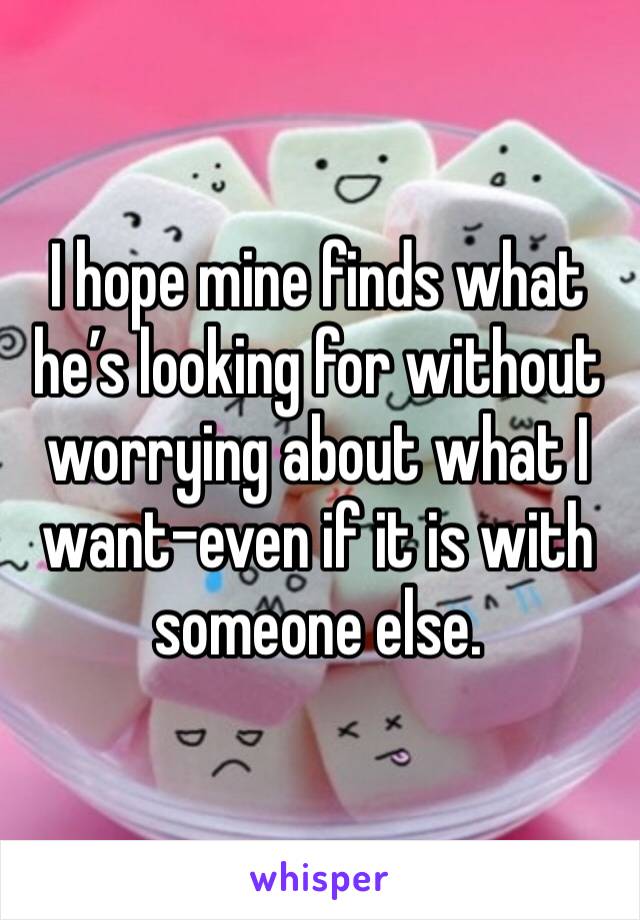 I hope mine finds what he’s looking for without worrying about what I want-even if it is with someone else.