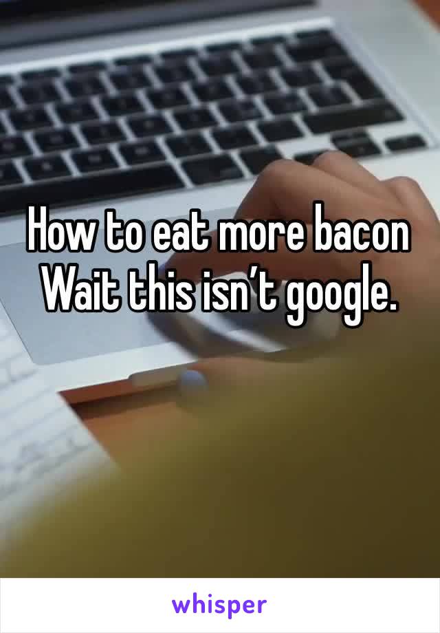 How to eat more bacon
Wait this isn’t google.
