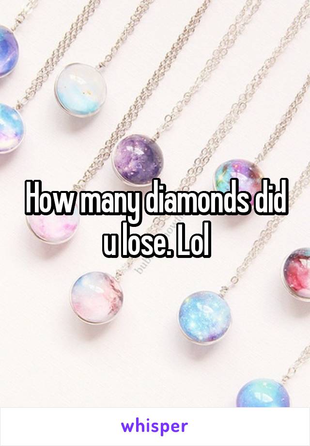 How many diamonds did u lose. Lol