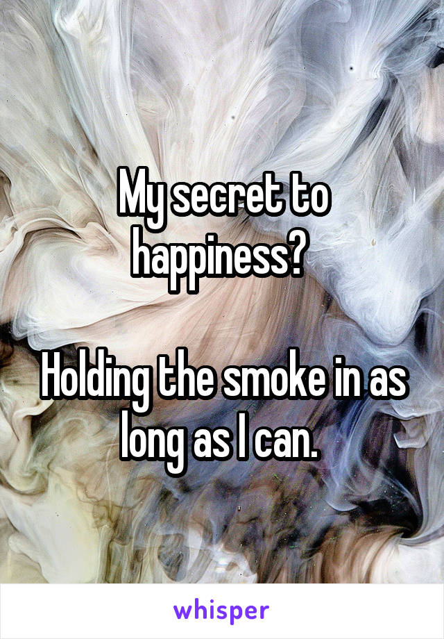 My secret to happiness? 

Holding the smoke in as long as I can. 