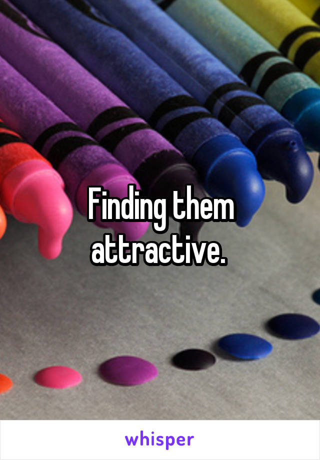Finding them attractive. 