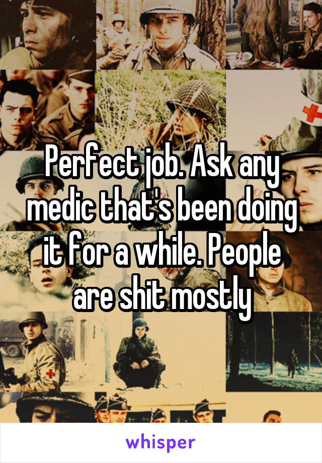Perfect job. Ask any medic that's been doing it for a while. People are shit mostly