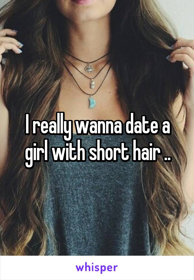 I really wanna date a girl with short hair ..