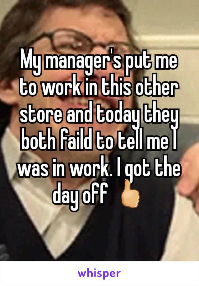 My manager's put me to work in this other store and today they both faild to tell me I was in work. I got the day off 🖒