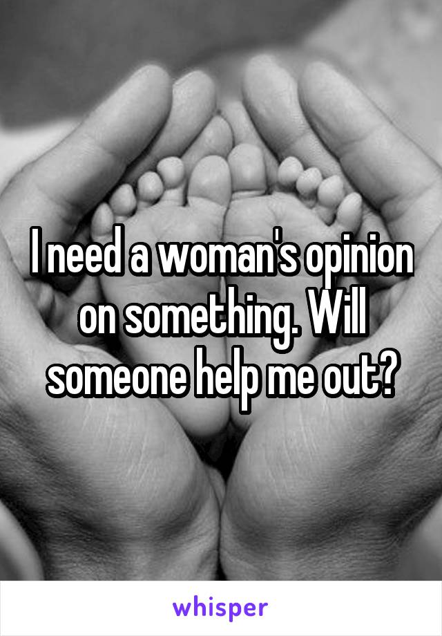 I need a woman's opinion on something. Will someone help me out?