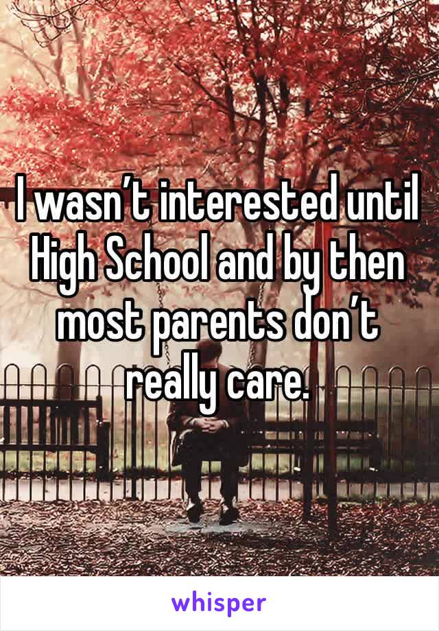 I wasn’t interested until High School and by then most parents don’t really care.