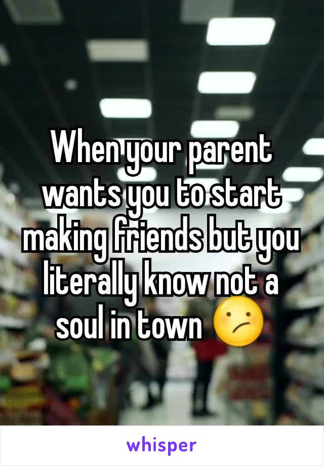 When your parent wants you to start making friends but you literally know not a soul in town 😕