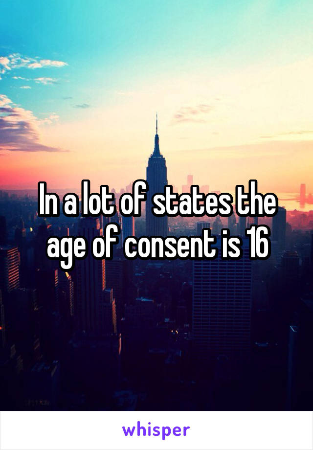 In a lot of states the age of consent is 16