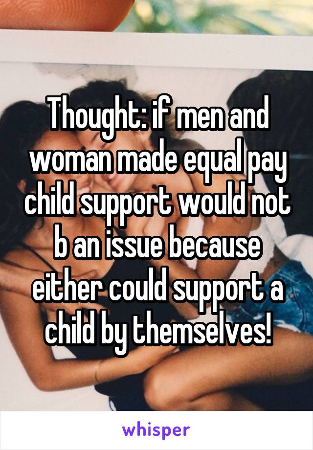 Thought: if men and woman made equal pay child support would not b an issue because either could support a child by themselves!