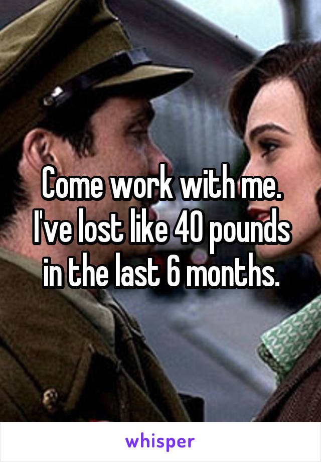 Come work with me. I've lost like 40 pounds in the last 6 months.