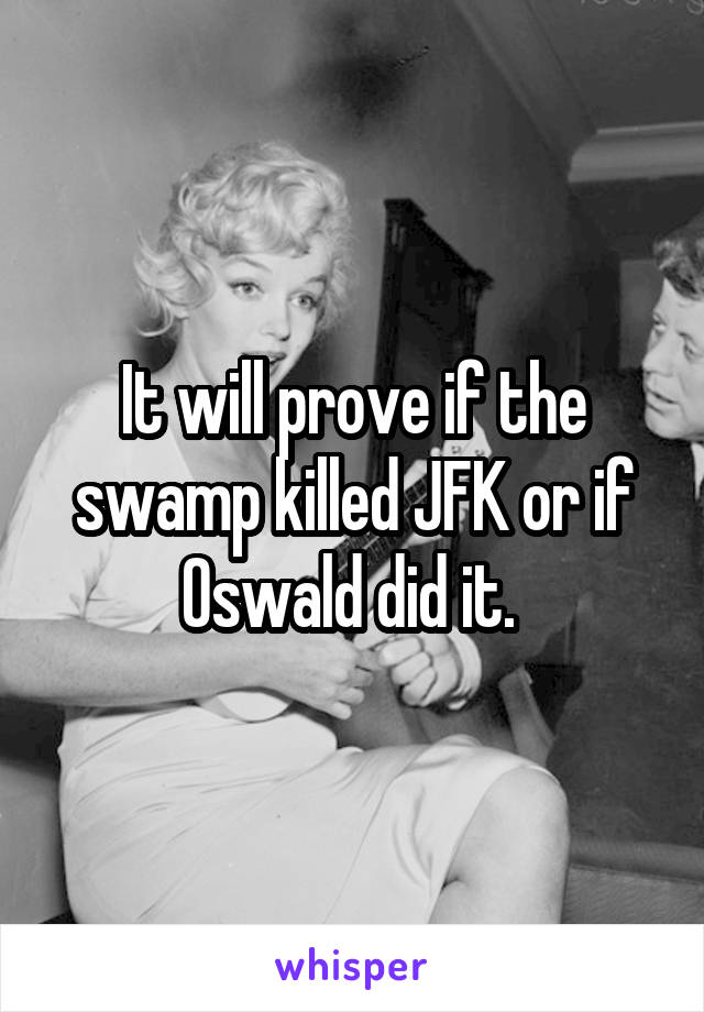 It will prove if the swamp killed JFK or if Oswald did it. 