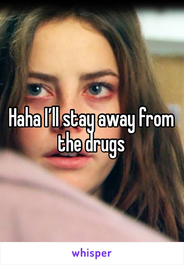 Haha I’ll stay away from the drugs 
