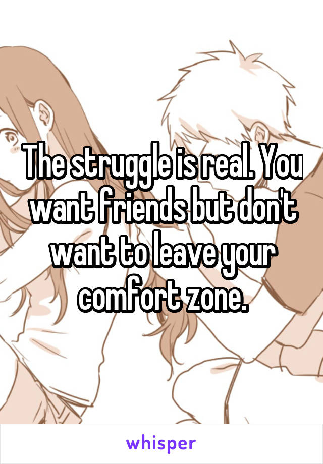 The struggle is real. You want friends but don't want to leave your comfort zone.