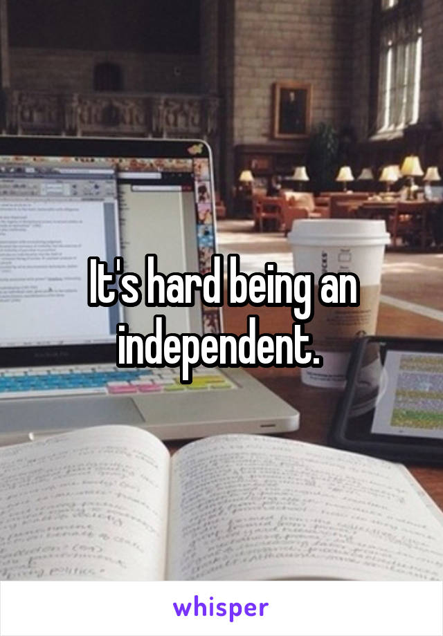 It's hard being an independent. 
