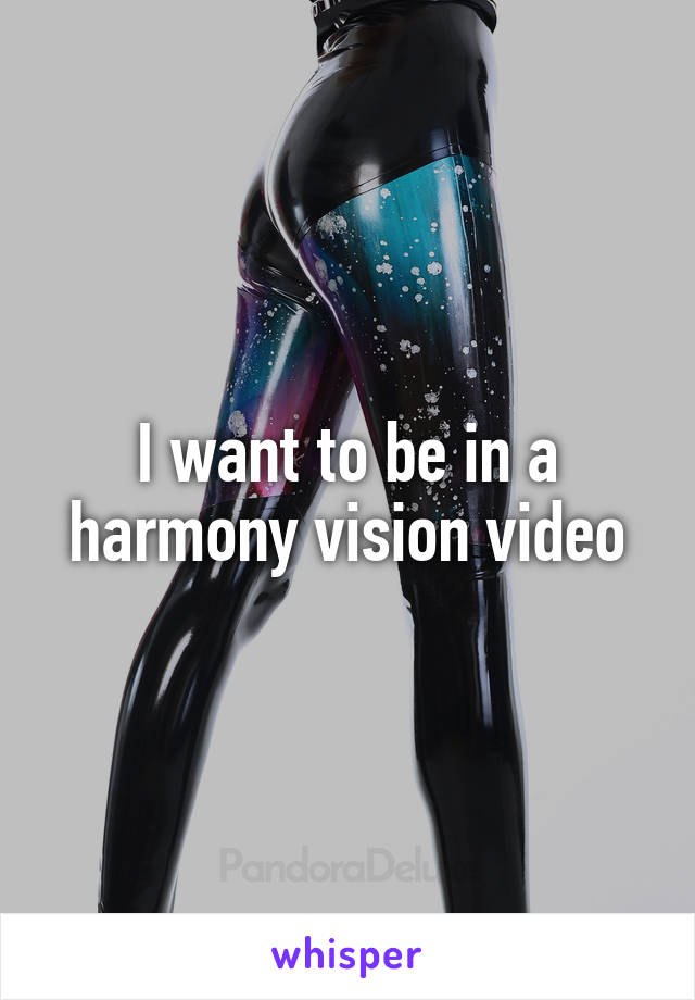 I want to be in a harmony vision video
