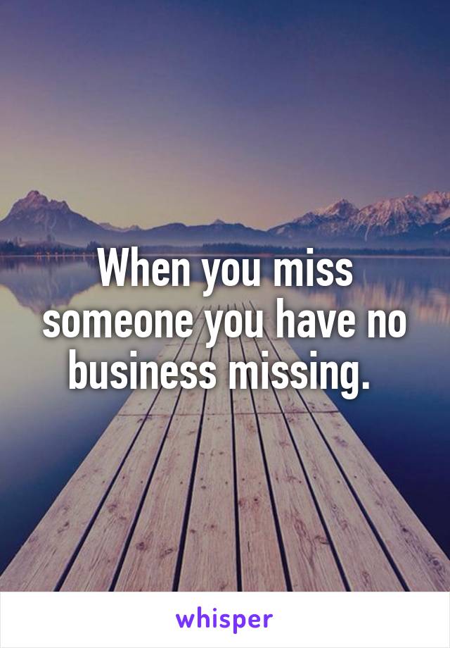 When you miss someone you have no business missing. 
