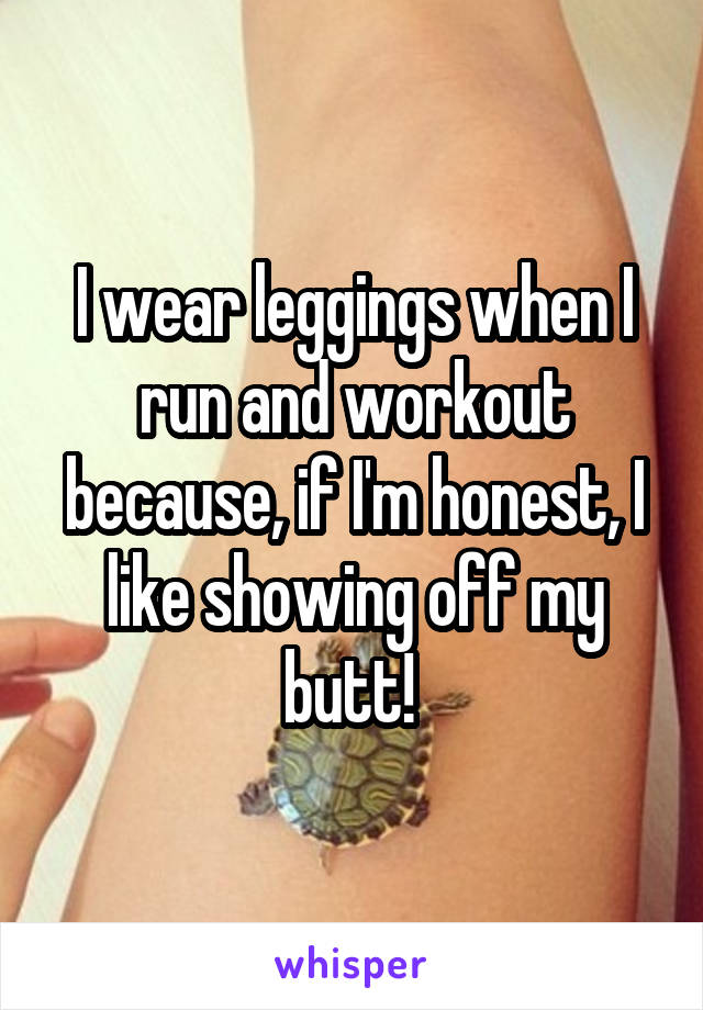 I wear leggings when I run and workout because, if I'm honest, I like showing off my butt! 