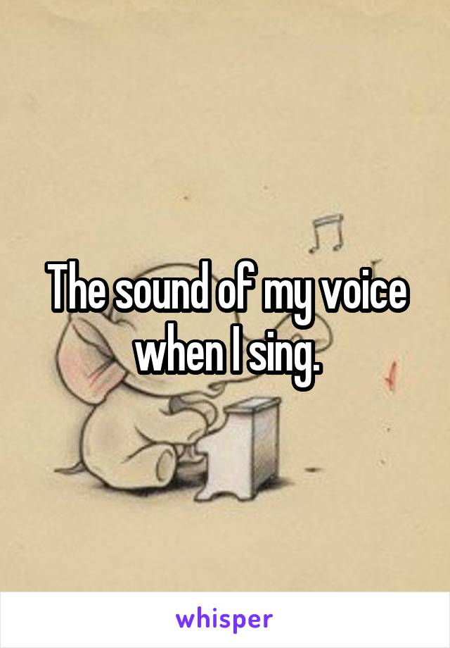 The sound of my voice when I sing.