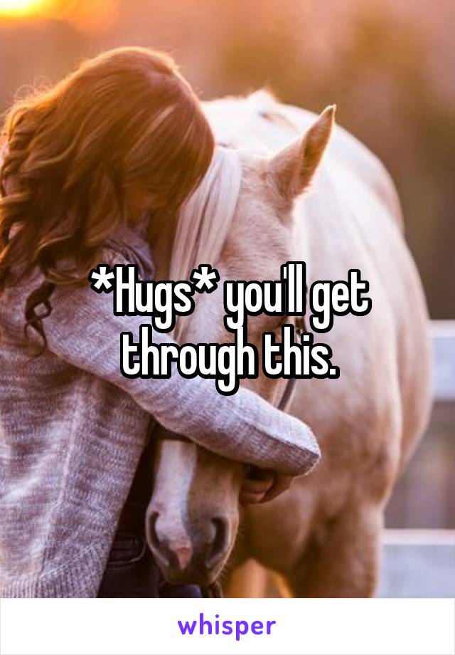*Hugs* you'll get through this.