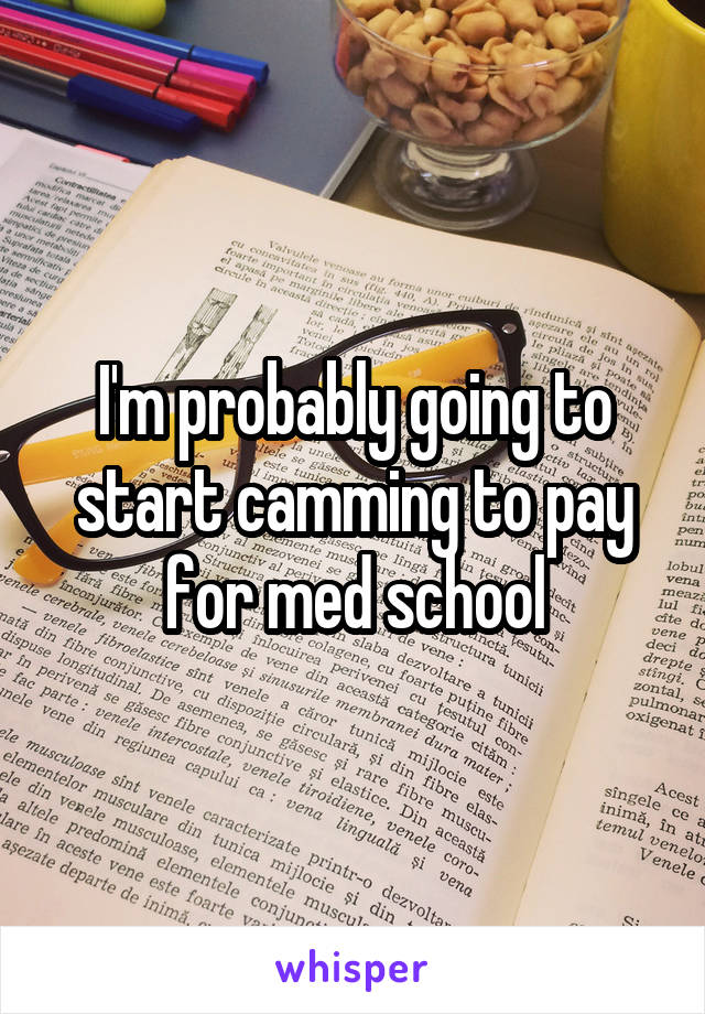 I'm probably going to start camming to pay for med school