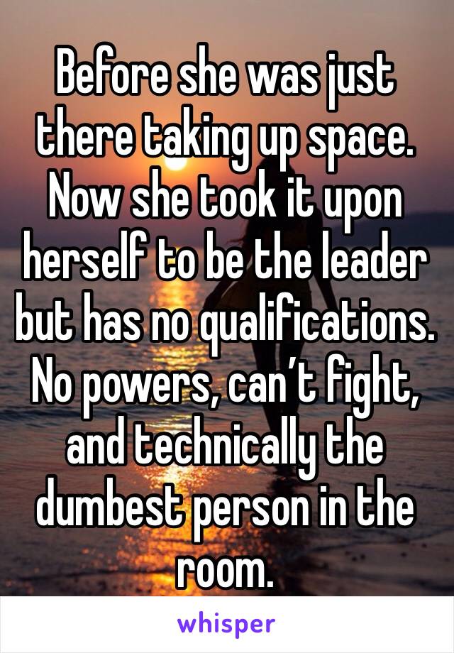 Before she was just there taking up space. Now she took it upon herself to be the leader but has no qualifications. No powers, can’t fight, and technically the dumbest person in the room. 