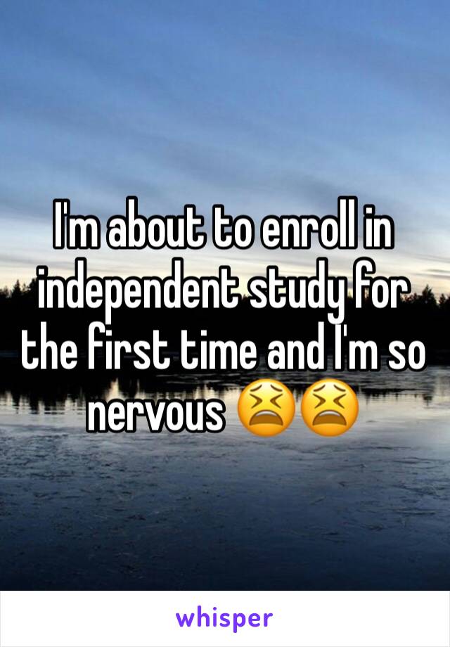 I'm about to enroll in independent study for the first time and I'm so nervous 😫😫