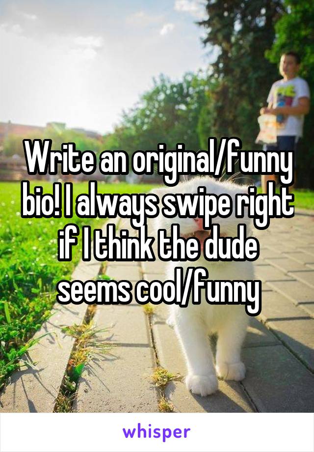 Write an original/funny bio! I always swipe right if I think the dude seems cool/funny