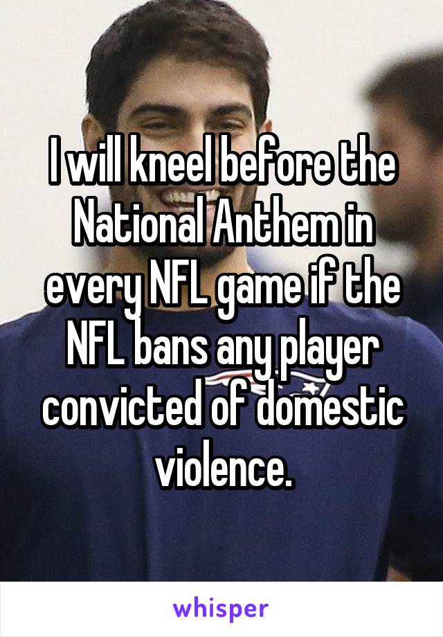 I will kneel before the National Anthem in every NFL game if the NFL bans any player convicted of domestic violence.