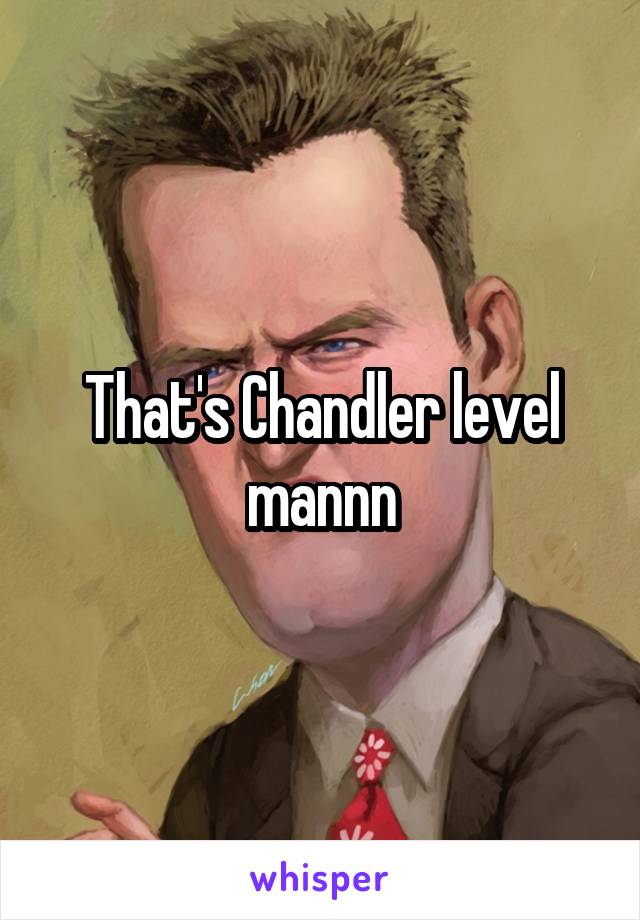 That's Chandler level mannn
