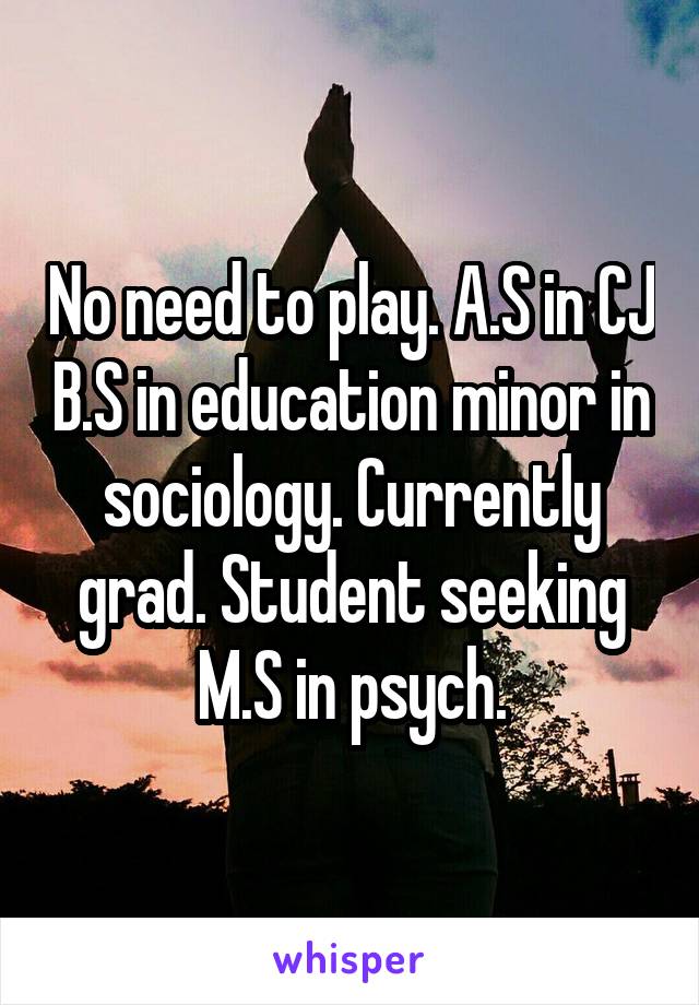 No need to play. A.S in CJ B.S in education minor in sociology. Currently grad. Student seeking M.S in psych.