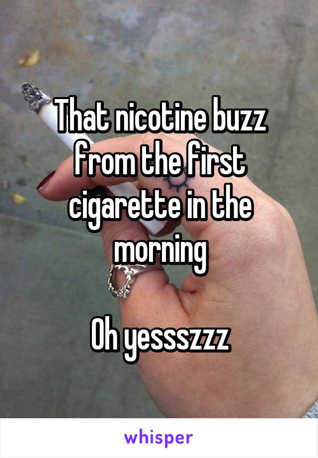 That nicotine buzz from the first cigarette in the morning

Oh yessszzz