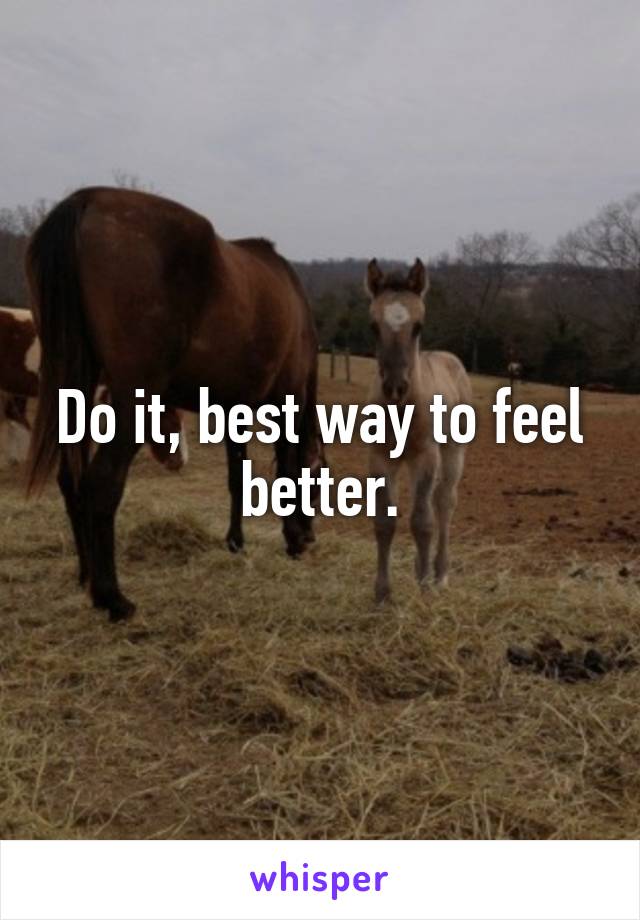 Do it, best way to feel better.