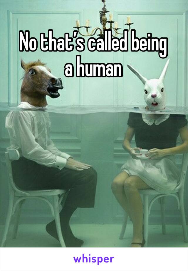 No that’s called being a human 