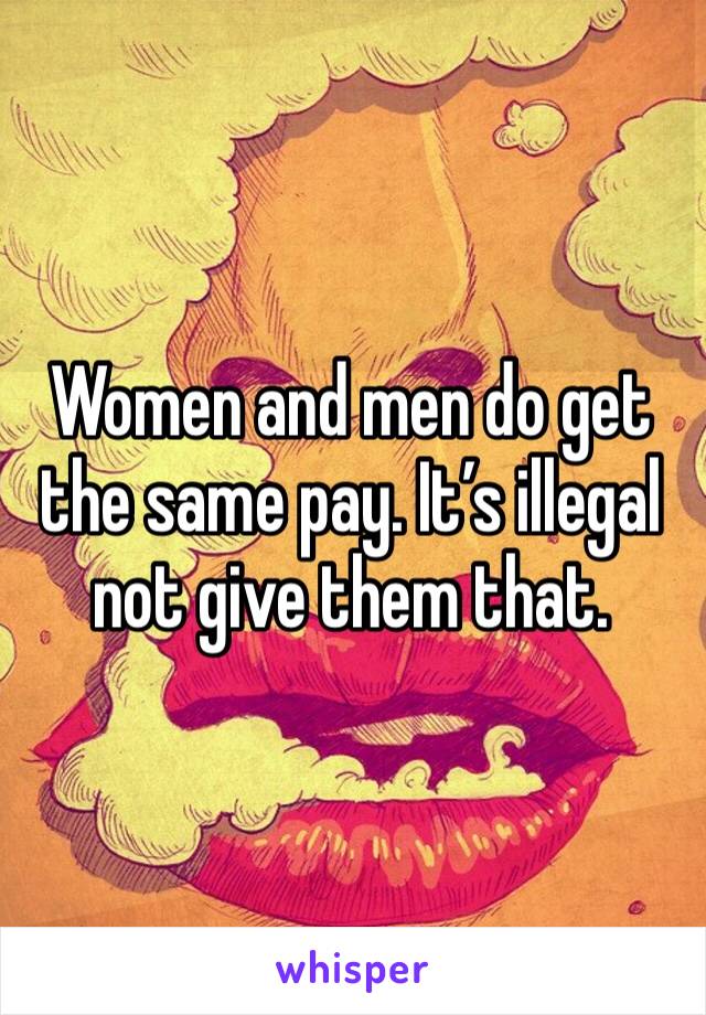 Women and men do get the same pay. It’s illegal not give them that.