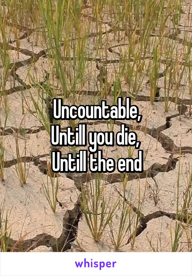Uncountable,
Untill you die, 
Untill the end