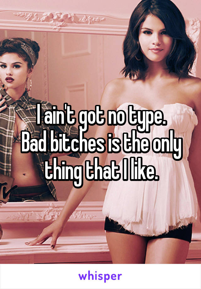 I ain't got no type.
Bad bitches is the only thing that I like.